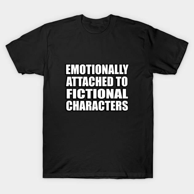 emotionally attached to fictional characters T-Shirt by CRE4T1V1TY